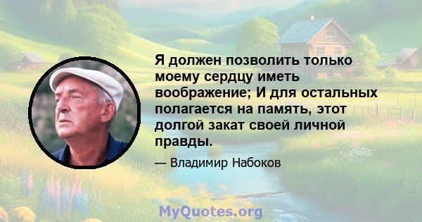 Я должен позволить только моему сердцу иметь воображение; И для остальных полагается на память, этот долгой закат своей личной правды.