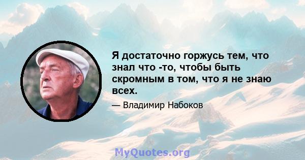 Я достаточно горжусь тем, что знал что -то, чтобы быть скромным в том, что я не знаю всех.