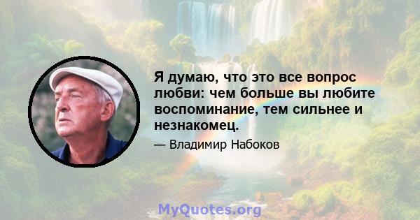 Я думаю, что это все вопрос любви: чем больше вы любите воспоминание, тем сильнее и незнакомец.