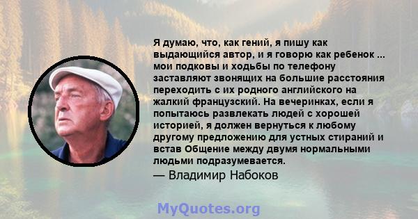 Я думаю, что, как гений, я пишу как выдающийся автор, и я говорю как ребенок ... мои подковы и ходьбы по телефону заставляют звонящих на большие расстояния переходить с их родного английского на жалкий французский. На