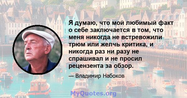 Я думаю, что мой любимый факт о себе заключается в том, что меня никогда не встревожили трюм или желчь критика, и никогда раз ни разу не спрашивал и не просил рецензента за обзор.