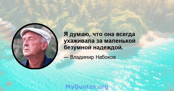 Я думаю, что она всегда ухаживала за маленькой безумной надеждой.