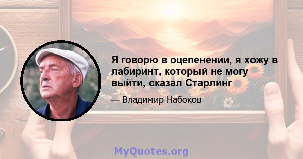 Я говорю в оцепенении, я хожу в лабиринт, который не могу выйти, сказал Старлинг