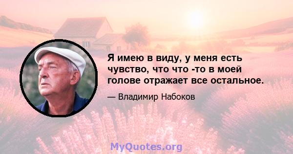 Я имею в виду, у меня есть чувство, что что -то в моей голове отражает все остальное.