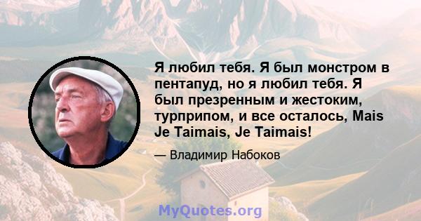 Я любил тебя. Я был монстром в пентапуд, но я любил тебя. Я был презренным и жестоким, турприпом, и все осталось, Mais Je Taimais, Je Taimais!