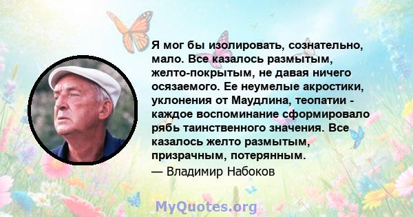 Я мог бы изолировать, сознательно, мало. Все казалось размытым, желто-покрытым, не давая ничего осязаемого. Ее неумелые акростики, уклонения от Маудлина, теопатии - каждое воспоминание сформировало рябь таинственного