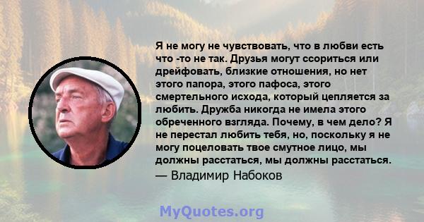 Я не могу не чувствовать, что в любви есть что -то не так. Друзья могут ссориться или дрейфовать, близкие отношения, но нет этого папора, этого пафоса, этого смертельного исхода, который цепляется за любить. Дружба