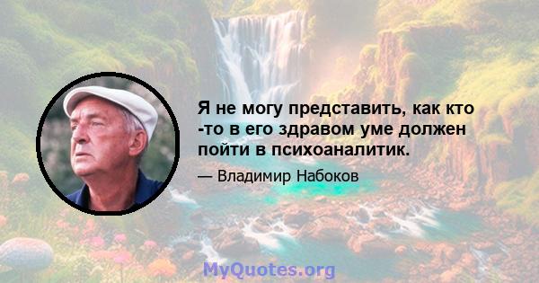 Я не могу представить, как кто -то в его здравом уме должен пойти в психоаналитик.