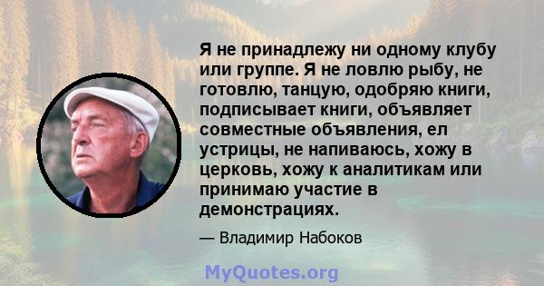 Я не принадлежу ни одному клубу или группе. Я не ловлю рыбу, не готовлю, танцую, одобряю книги, подписывает книги, объявляет совместные объявления, ел устрицы, не напиваюсь, хожу в церковь, хожу к аналитикам или