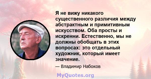 Я не вижу никакого существенного различия между абстрактным и примитивным искусством. Оба просты и искренни. Естественно, мы не должны обобщать в этих вопросах: это отдельный художник, который имеет значение.