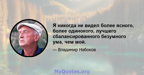 Я никогда не видел более ясного, более одинокого, лучшего сбалансированного безумного ума, чем мой.