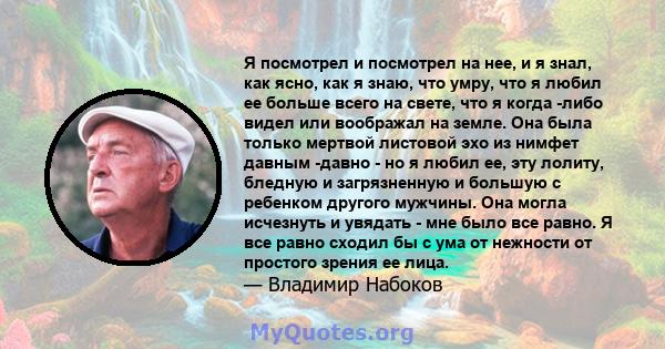 Я посмотрел и посмотрел на нее, и я знал, как ясно, как я знаю, что умру, что я любил ее больше всего на свете, что я когда -либо видел или воображал на земле. Она была только мертвой листовой эхо из нимфет давным