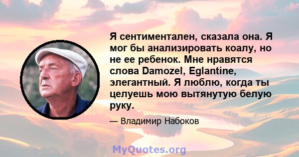 Я сентиментален, сказала она. Я мог бы анализировать коалу, но не ее ребенок. Мне нравятся слова Damozel, Eglantine, элегантный. Я люблю, когда ты целуешь мою вытянутую белую руку.