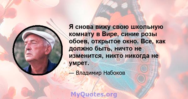 Я снова вижу свою школьную комнату в Вире, синие розы обоев, открытое окно. Все, как должно быть, ничто не изменится, никто никогда не умрет.