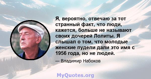 Я, вероятно, отвечаю за тот странный факт, что люди, кажется, больше не называют своих дочерей Лолиты. Я слышал о том, что молодые женские пудели дали это имя с 1956 года, но не людей.