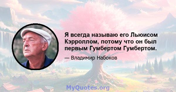 Я всегда называю его Льюисом Кэрроллом, потому что он был первым Гумбертом Гумбертом.