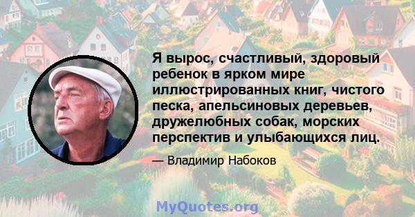 Я вырос, счастливый, здоровый ребенок в ярком мире иллюстрированных книг, чистого песка, апельсиновых деревьев, дружелюбных собак, морских перспектив и улыбающихся лиц.