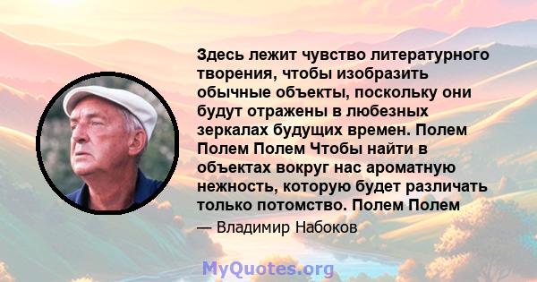 Здесь лежит чувство литературного творения, чтобы изобразить обычные объекты, поскольку они будут отражены в любезных зеркалах будущих времен. Полем Полем Полем Чтобы найти в объектах вокруг нас ароматную нежность,