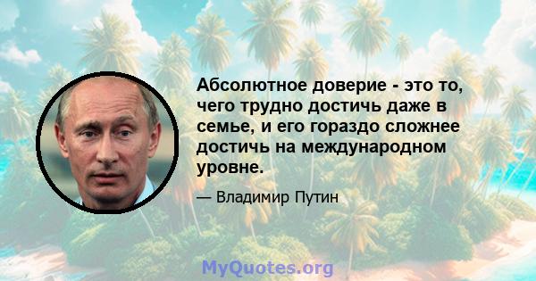 Абсолютное доверие - это то, чего трудно достичь даже в семье, и его гораздо сложнее достичь на международном уровне.