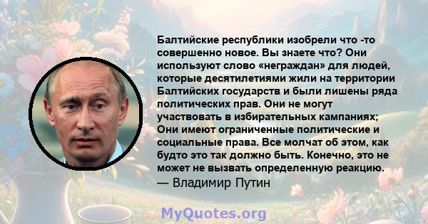 Балтийские республики изобрели что -то совершенно новое. Вы знаете что? Они используют слово «неграждан» для людей, которые десятилетиями жили на территории Балтийских государств и были лишены ряда политических прав.