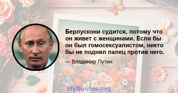 Берлускони судится, потому что он живет с женщинами. Если бы он был гомосексуалистом, никто бы не поднял палец против него.