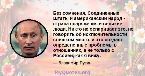 Без сомнения, Соединенные Штаты и американский народ - страна снаряжения и великие люди. Никто не оспаривает это, но говорить об исключительности слишком много, и это создает определенные проблемы в отношениях, а не