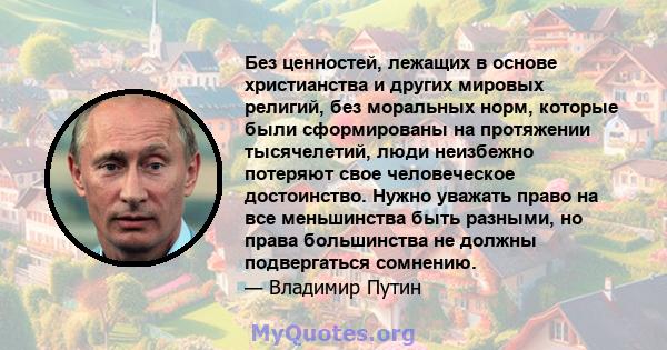 Без ценностей, лежащих в основе христианства и других мировых религий, без моральных норм, которые были сформированы на протяжении тысячелетий, люди неизбежно потеряют свое человеческое достоинство. Нужно уважать право