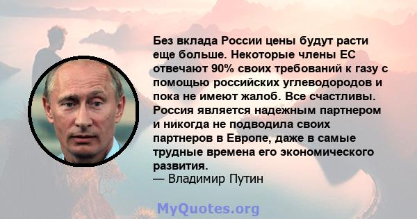 Без вклада России цены будут расти еще больше. Некоторые члены ЕС отвечают 90% своих требований к газу с помощью российских углеводородов и пока не имеют жалоб. Все счастливы. Россия является надежным партнером и