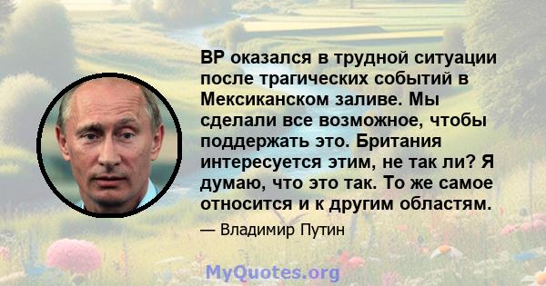 BP оказался в трудной ситуации после трагических событий в Мексиканском заливе. Мы сделали все возможное, чтобы поддержать это. Британия интересуется этим, не так ли? Я думаю, что это так. То же самое относится и к