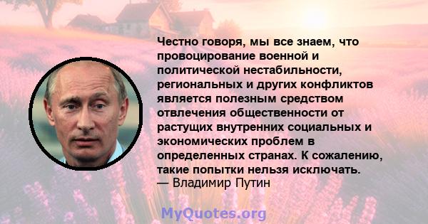 Честно говоря, мы все знаем, что провоцирование военной и политической нестабильности, региональных и других конфликтов является полезным средством отвлечения общественности от растущих внутренних социальных и