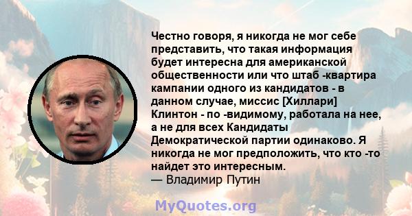 Честно говоря, я никогда не мог себе представить, что такая информация будет интересна для американской общественности или что штаб -квартира кампании одного из кандидатов - в данном случае, миссис [Хиллари] Клинтон -