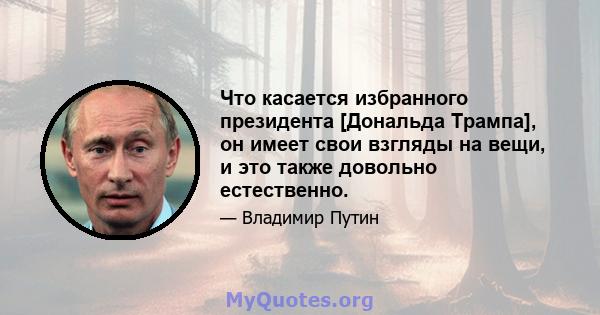 Что касается избранного президента [Дональда Трампа], он имеет свои взгляды на вещи, и это также довольно естественно.