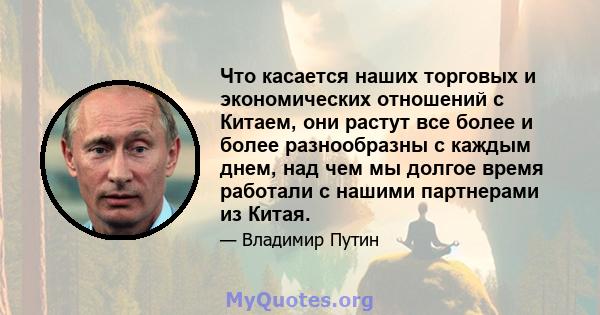 Что касается наших торговых и экономических отношений с Китаем, они растут все более и более разнообразны с каждым днем, над чем мы долгое время работали с нашими партнерами из Китая.