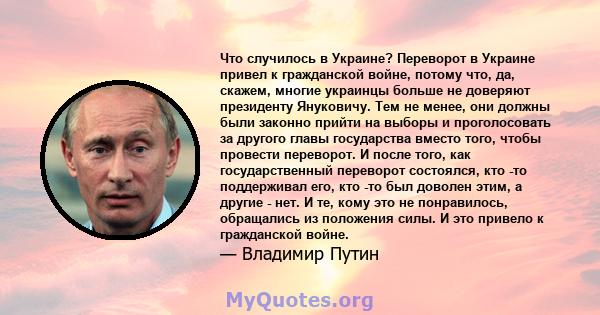 Что случилось в Украине? Переворот в Украине привел к гражданской войне, потому что, да, скажем, многие украинцы больше не доверяют президенту Януковичу. Тем не менее, они должны были законно прийти на выборы и