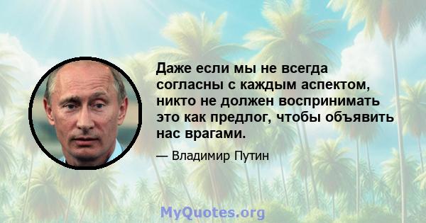 Даже если мы не всегда согласны с каждым аспектом, никто не должен воспринимать это как предлог, чтобы объявить нас врагами.