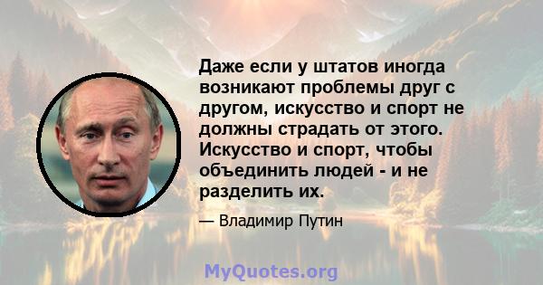 Даже если у штатов иногда возникают проблемы друг с другом, искусство и спорт не должны страдать от этого. Искусство и спорт, чтобы объединить людей - и не разделить их.