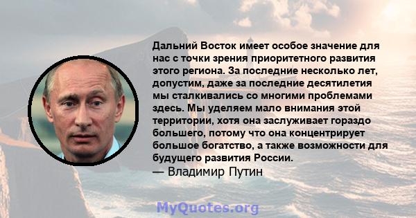 Дальний Восток имеет особое значение для нас с точки зрения приоритетного развития этого региона. За последние несколько лет, допустим, даже за последние десятилетия мы сталкивались со многими проблемами здесь. Мы