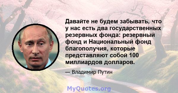 Давайте не будем забывать, что у нас есть два государственных резервных фонда: резервный фонд и Национальный фонд благополучия, которые представляют собой 100 миллиардов долларов.