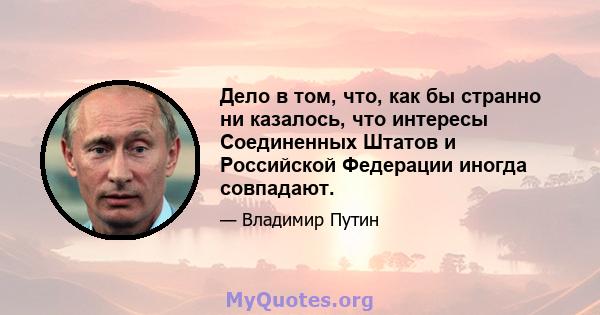 Дело в том, что, как бы странно ни казалось, что интересы Соединенных Штатов и Российской Федерации иногда совпадают.