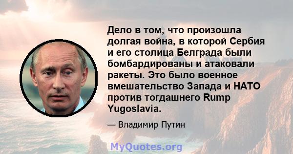 Дело в том, что произошла долгая война, в которой Сербия и его столица Белграда были бомбардированы и атаковали ракеты. Это было военное вмешательство Запада и НАТО против тогдашнего Rump Yugoslavia.