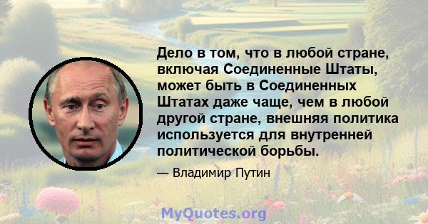 Дело в том, что в любой стране, включая Соединенные Штаты, может быть в Соединенных Штатах даже чаще, чем в любой другой стране, внешняя политика используется для внутренней политической борьбы.