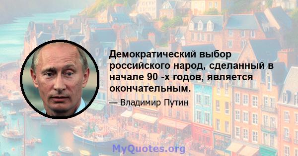 Демократический выбор российского народ, сделанный в начале 90 -х годов, является окончательным.