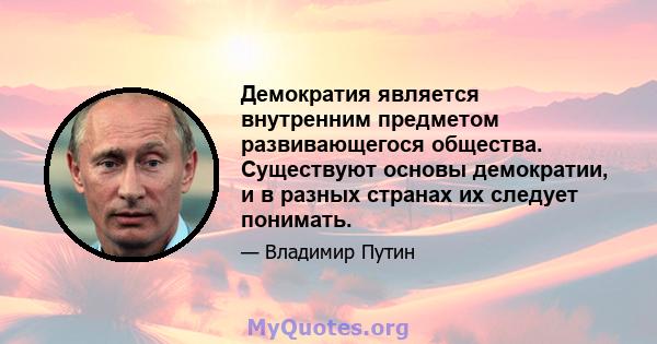 Демократия является внутренним предметом развивающегося общества. Существуют основы демократии, и в разных странах их следует понимать.