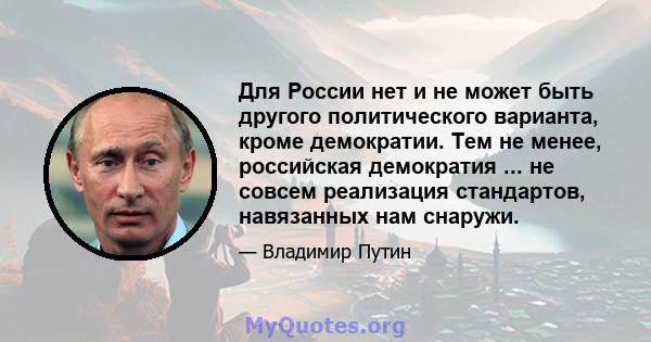 Для России нет и не может быть другого политического варианта, кроме демократии. Тем не менее, российская демократия ... не совсем реализация стандартов, навязанных нам снаружи.