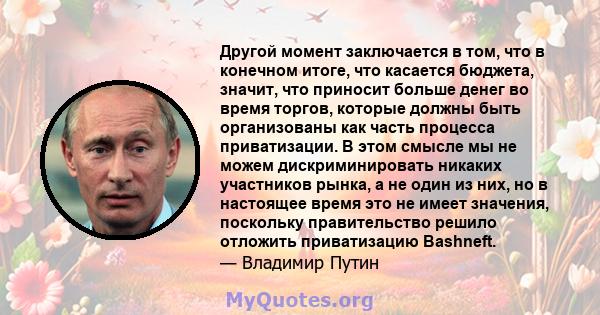 Другой момент заключается в том, что в конечном итоге, что касается бюджета, значит, что приносит больше денег во время торгов, которые должны быть организованы как часть процесса приватизации. В этом смысле мы не можем 