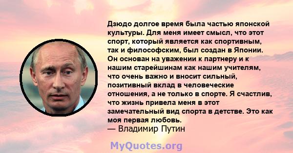 Дзюдо долгое время была частью японской культуры. Для меня имеет смысл, что этот спорт, который является как спортивным, так и философским, был создан в Японии. Он основан на уважении к партнеру и к нашим старейшинам