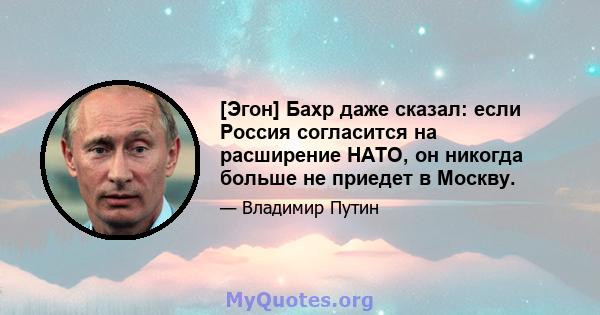 [Эгон] Бахр даже сказал: если Россия согласится на расширение НАТО, он никогда больше не приедет в Москву.