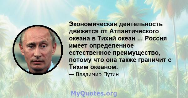 Экономическая деятельность движется от Атлантического океана в Тихий океан ... Россия имеет определенное естественное преимущество, потому что она также граничит с Тихим океаном.