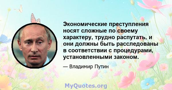 Экономические преступления носят сложные по своему характеру, трудно распутать, и они должны быть расследованы в соответствии с процедурами, установленными законом.