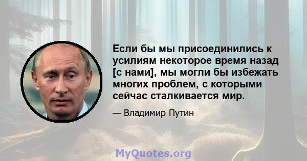 Если бы мы присоединились к усилиям некоторое время назад [с нами], мы могли бы избежать многих проблем, с которыми сейчас сталкивается мир.